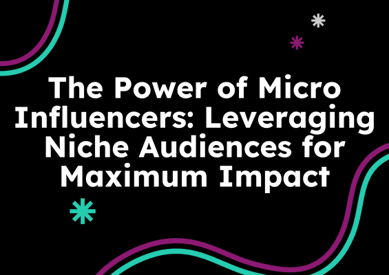 The Power of Micro Influencers: Leveraging Niche Audiences for Maximum Impact