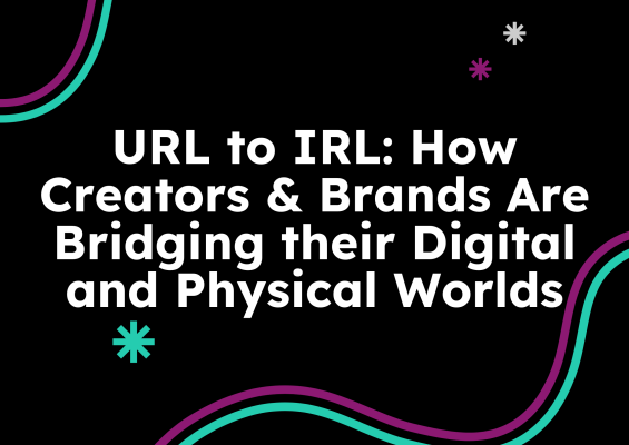 URL to IRL: How Creators & Brands Are Bridging their Digital and Physical Worlds